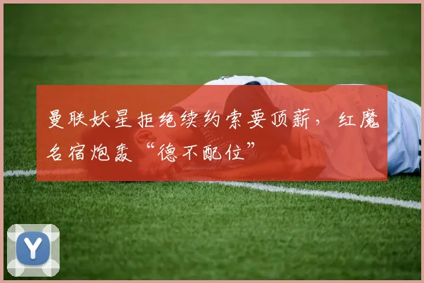曼联妖星拒绝续约索要顶薪，红魔名宿炮轰“德不配位”