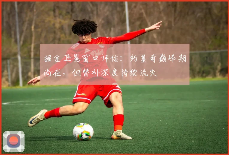 掘金卫冕窗口评估：约基奇巅峰期尚在，但替补深度持续流失