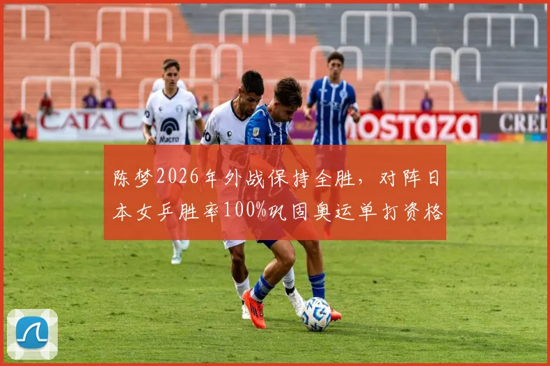 陈梦2026年外战保持全胜,对阵日本女乒胜率100%巩固奥运单打资格