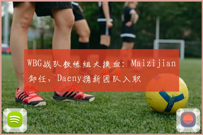 WBG战队教练组大换血：Maizijian卸任，Daeny携新团队入职