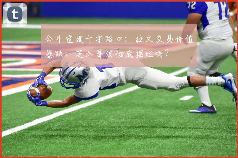 公牛重建十字路口：拉文交易价值暴跌，芝加哥该彻底摆烂吗？